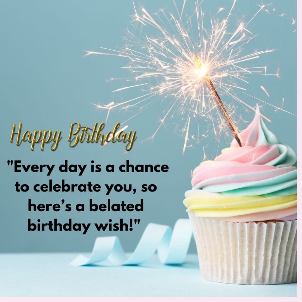 "Every day is a chance to celebrate you so here’s a belated birthday wish"
