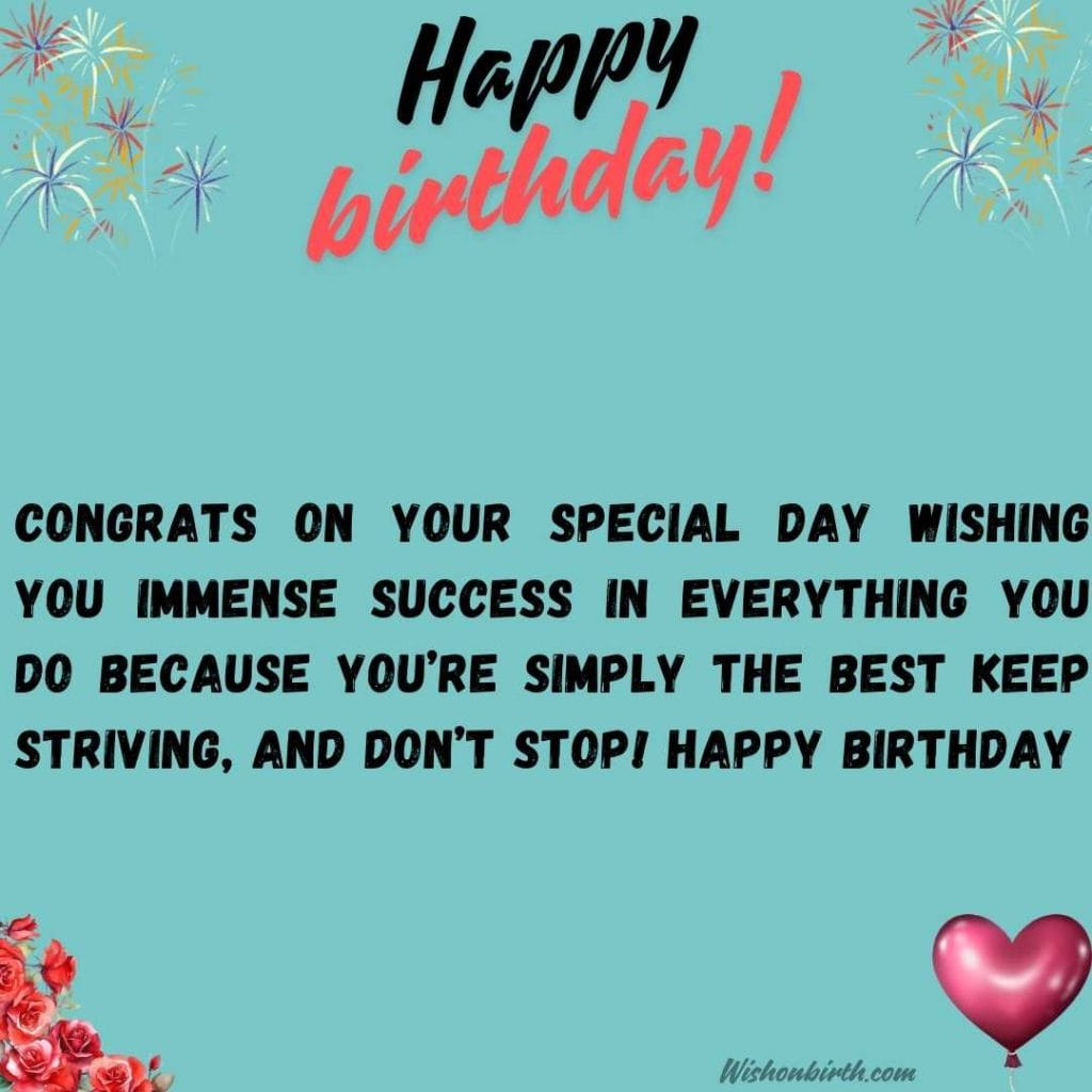 Congrats on your special day Wishing you immense success in everything you do because you’re simply the best Keep striving, and don’t stop! Happy birthday