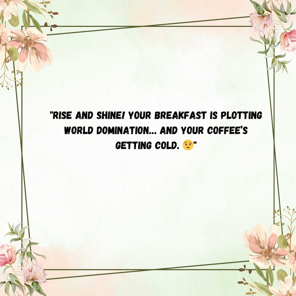 "Rise and shine! Your breakfast is plotting world domination… and your coffee’s getting cold. 😉"