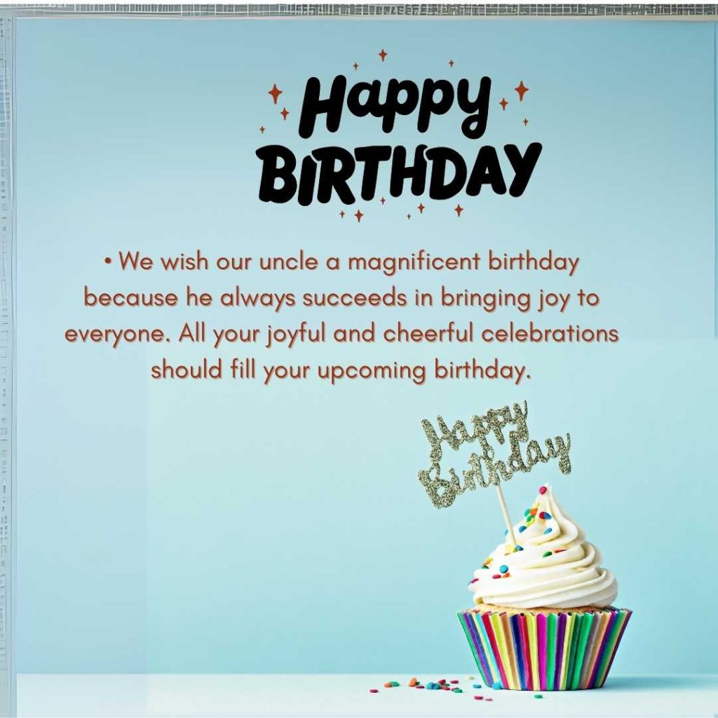 • We wish our uncle a magnificent birthday because he always succeeds in bringing joy to everyone. All your joyful and cheerful celebrations should fill your upcoming birthday.
