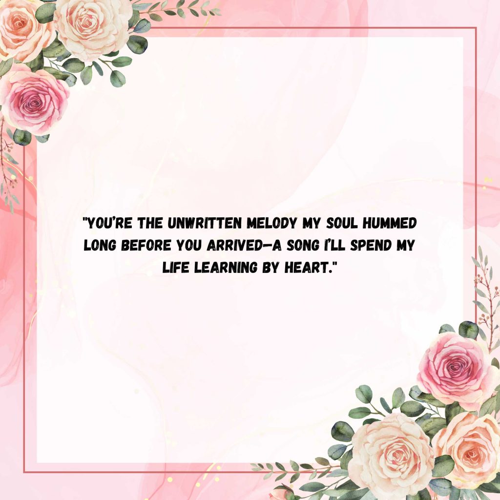 "You’re the unwritten melody my soul hummed long before you arrived—a song I’ll spend my life learning by heart."