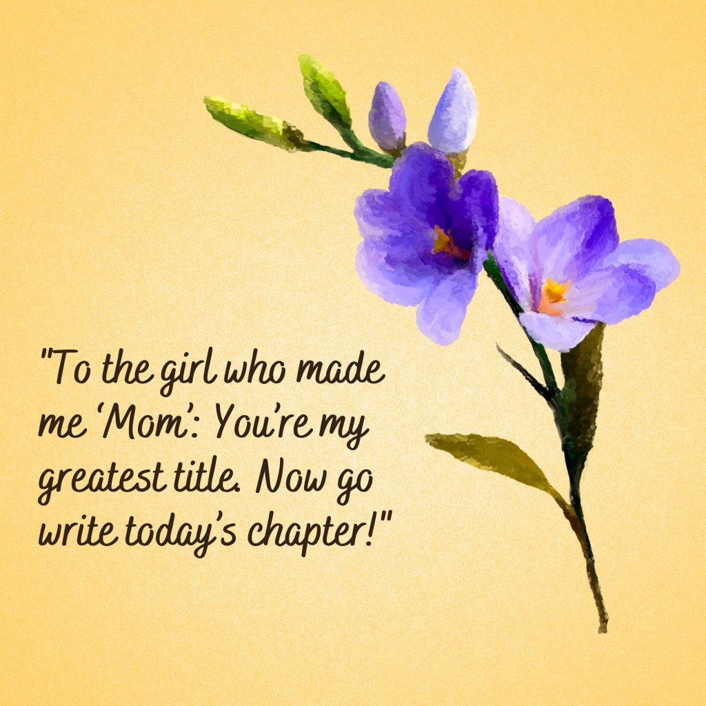 "To the girl who made me ‘Mom’: You’re my greatest title. Now go write today’s chapter!"