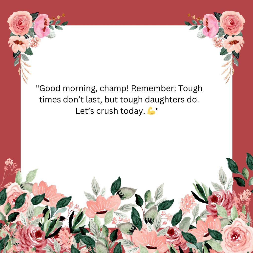 "Good morning, champ! Remember: Tough times don’t last, but tough daughters do. Let’s crush today. 💪"