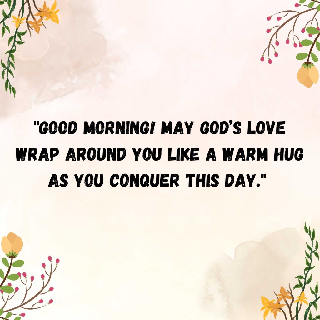 "Good morning! May God’s love wrap around you like a warm hug as you conquer this day."
