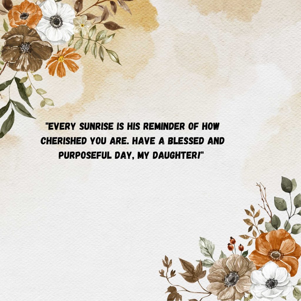 "Every sunrise is His reminder of how cherished you are. Have a blessed and purposeful day, my daughter!"
