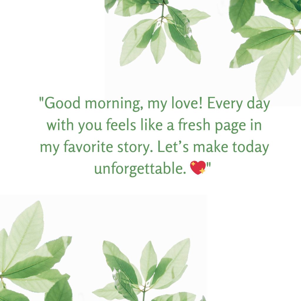 "Good morning, my love! Every day with you feels like a fresh page in my favorite story. Let’s make today unforgettable. 💖"